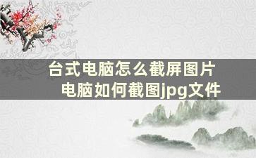 台式电脑怎么截屏图片 电脑如何截图jpg文件